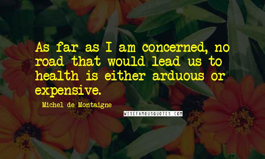 Michel De Montaigne Quotes: As far as I am concerned, no road that would lead us to health is either arduous or expensive.