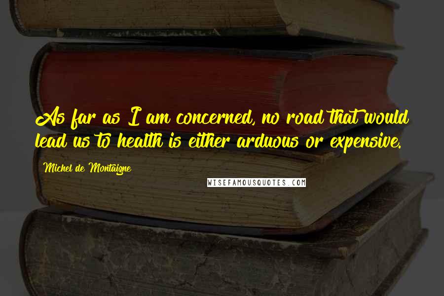 Michel De Montaigne Quotes: As far as I am concerned, no road that would lead us to health is either arduous or expensive.