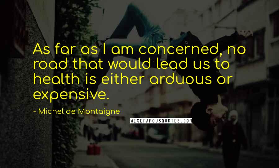 Michel De Montaigne Quotes: As far as I am concerned, no road that would lead us to health is either arduous or expensive.