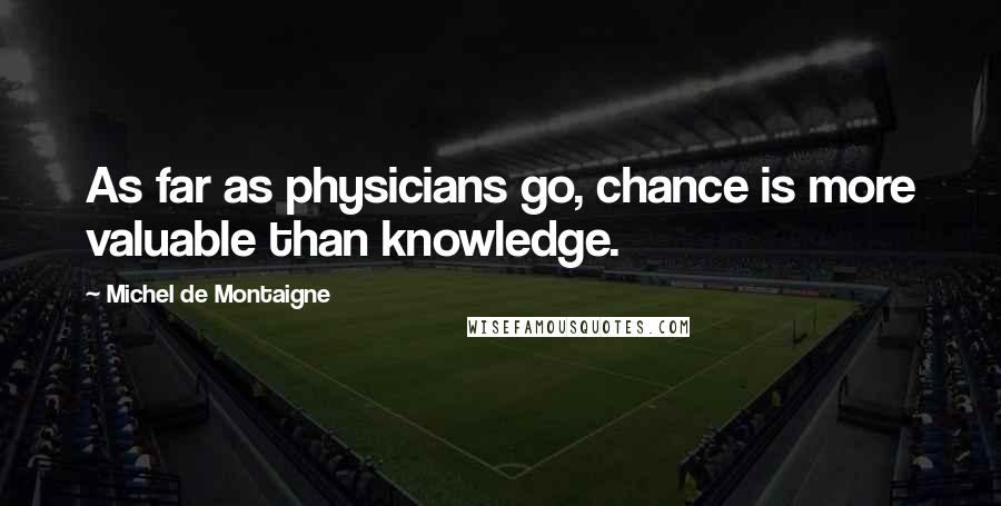 Michel De Montaigne Quotes: As far as physicians go, chance is more valuable than knowledge.