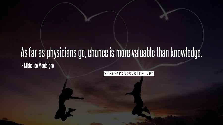 Michel De Montaigne Quotes: As far as physicians go, chance is more valuable than knowledge.