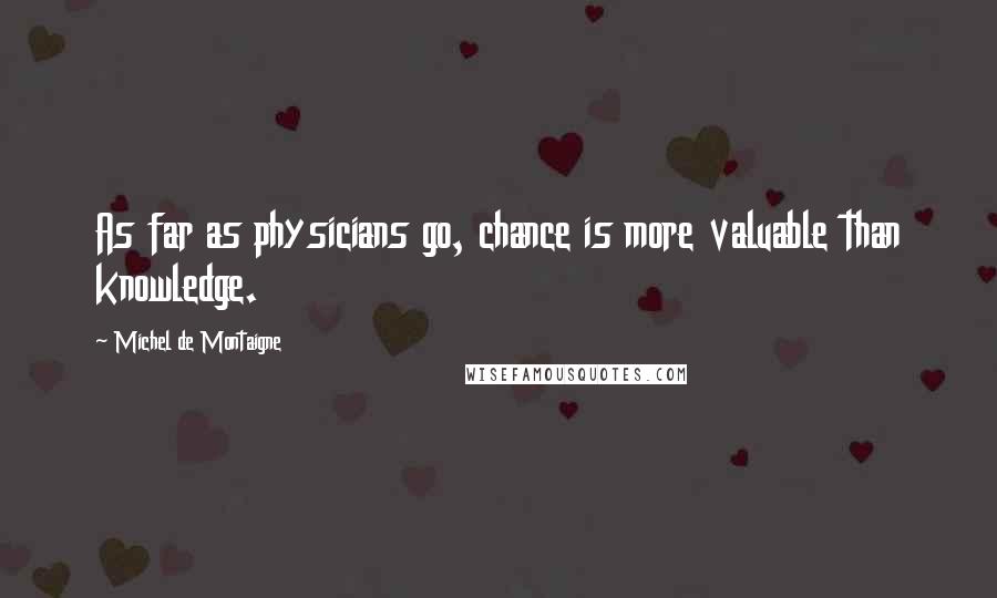 Michel De Montaigne Quotes: As far as physicians go, chance is more valuable than knowledge.