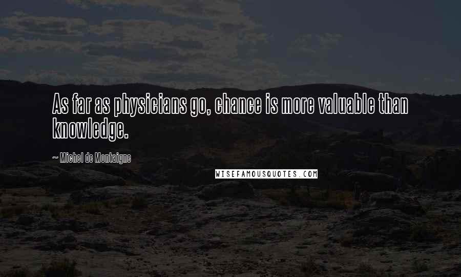 Michel De Montaigne Quotes: As far as physicians go, chance is more valuable than knowledge.