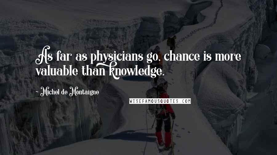 Michel De Montaigne Quotes: As far as physicians go, chance is more valuable than knowledge.