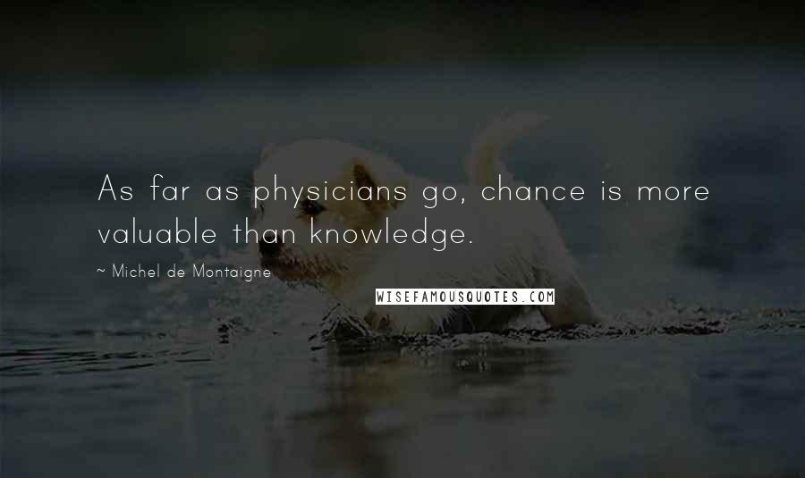 Michel De Montaigne Quotes: As far as physicians go, chance is more valuable than knowledge.