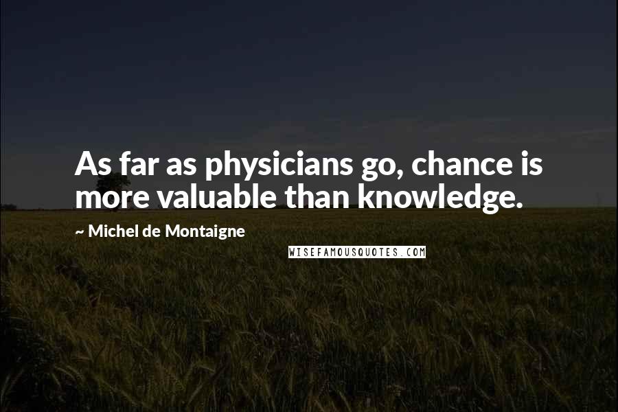 Michel De Montaigne Quotes: As far as physicians go, chance is more valuable than knowledge.