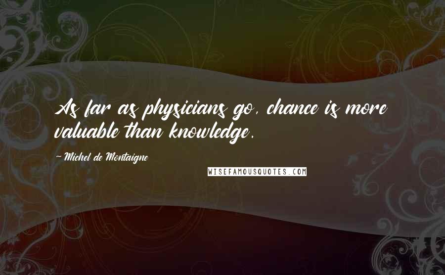 Michel De Montaigne Quotes: As far as physicians go, chance is more valuable than knowledge.