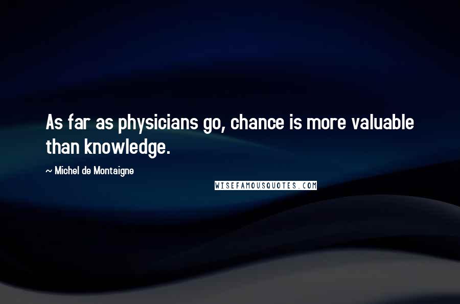 Michel De Montaigne Quotes: As far as physicians go, chance is more valuable than knowledge.