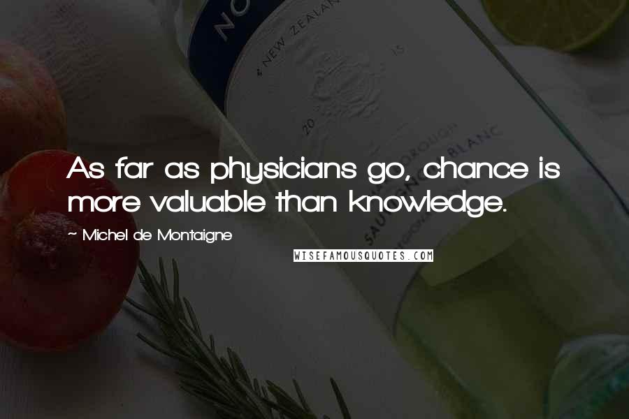 Michel De Montaigne Quotes: As far as physicians go, chance is more valuable than knowledge.