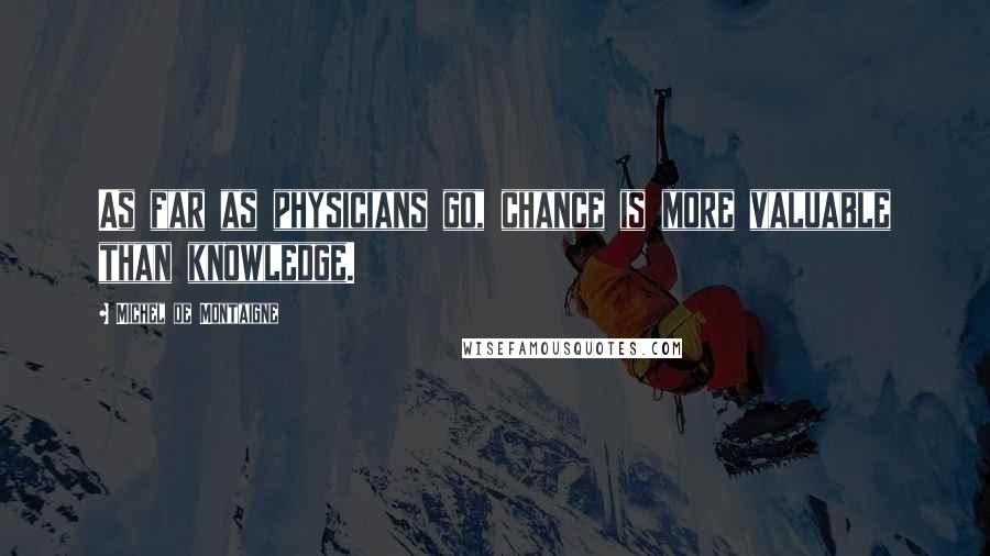 Michel De Montaigne Quotes: As far as physicians go, chance is more valuable than knowledge.