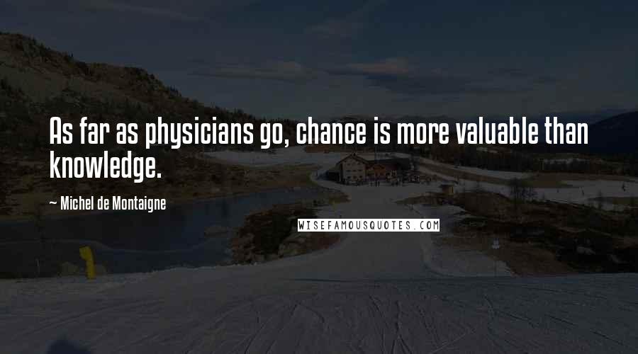 Michel De Montaigne Quotes: As far as physicians go, chance is more valuable than knowledge.