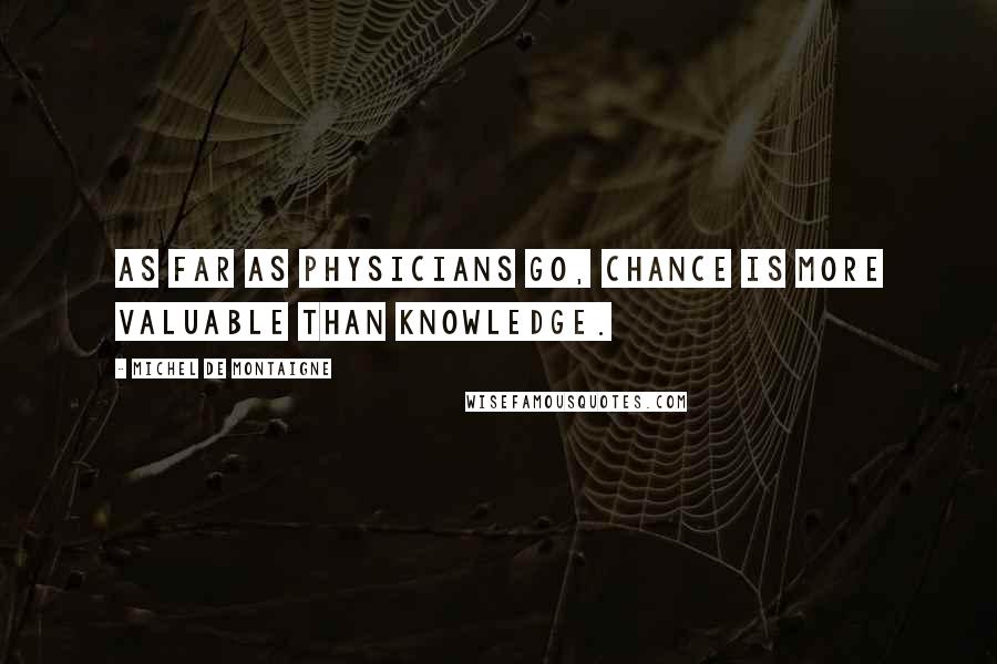 Michel De Montaigne Quotes: As far as physicians go, chance is more valuable than knowledge.