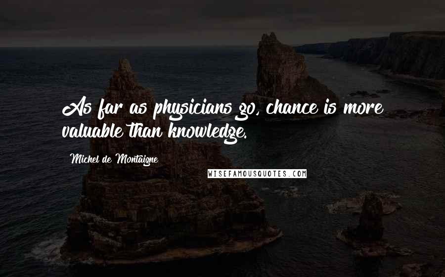 Michel De Montaigne Quotes: As far as physicians go, chance is more valuable than knowledge.