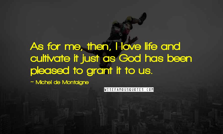 Michel De Montaigne Quotes: As for me, then, I love life and cultivate it just as God has been pleased to grant it to us.