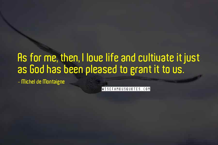 Michel De Montaigne Quotes: As for me, then, I love life and cultivate it just as God has been pleased to grant it to us.