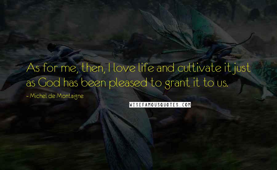 Michel De Montaigne Quotes: As for me, then, I love life and cultivate it just as God has been pleased to grant it to us.