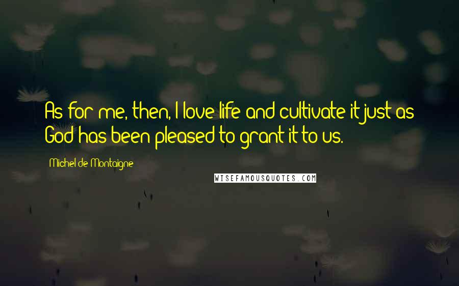 Michel De Montaigne Quotes: As for me, then, I love life and cultivate it just as God has been pleased to grant it to us.