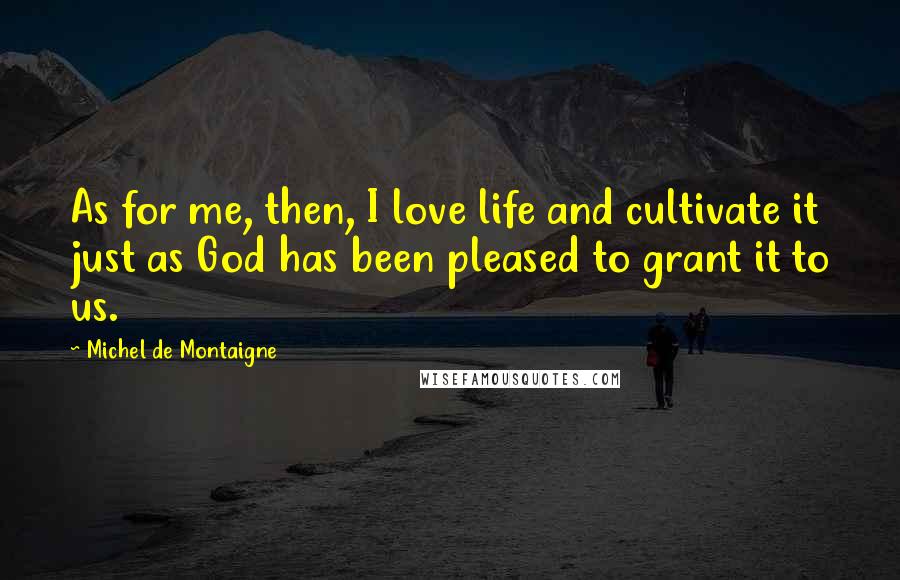 Michel De Montaigne Quotes: As for me, then, I love life and cultivate it just as God has been pleased to grant it to us.