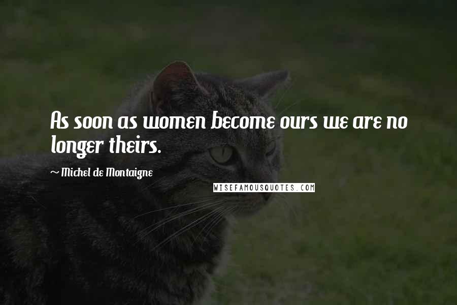 Michel De Montaigne Quotes: As soon as women become ours we are no longer theirs.