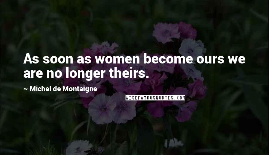 Michel De Montaigne Quotes: As soon as women become ours we are no longer theirs.