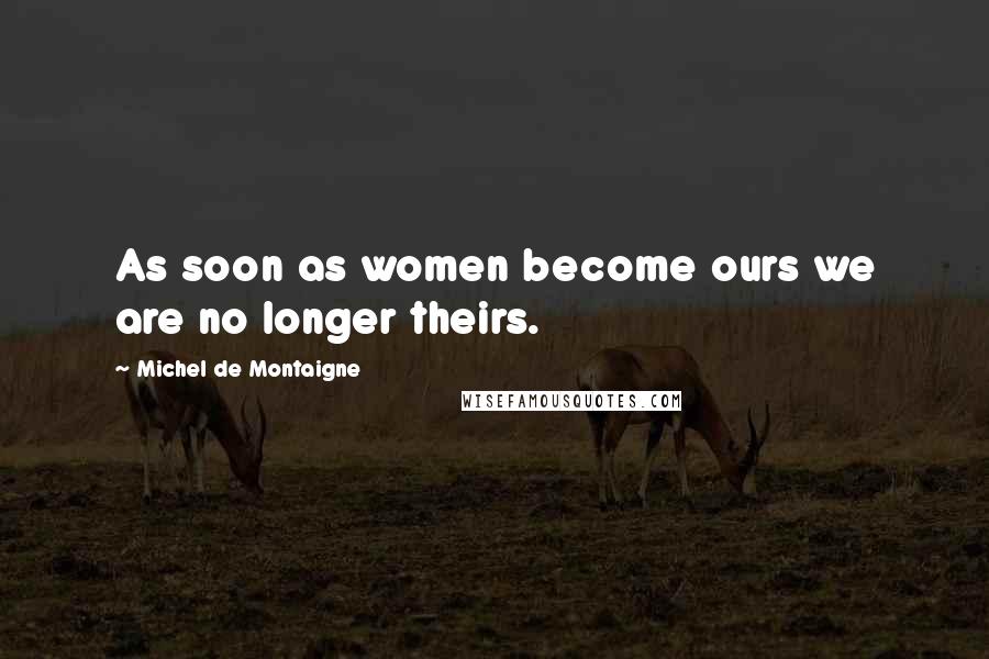 Michel De Montaigne Quotes: As soon as women become ours we are no longer theirs.