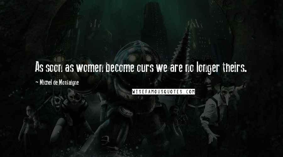 Michel De Montaigne Quotes: As soon as women become ours we are no longer theirs.