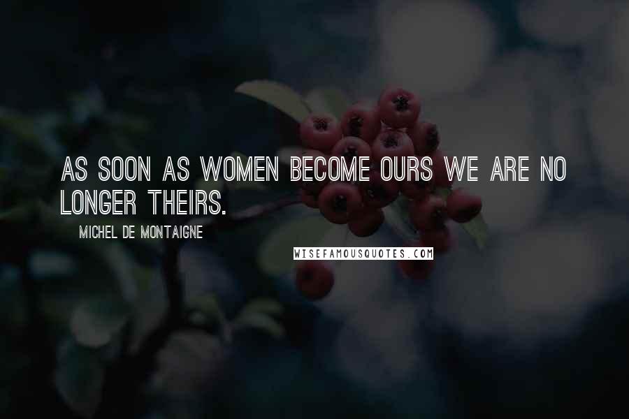 Michel De Montaigne Quotes: As soon as women become ours we are no longer theirs.