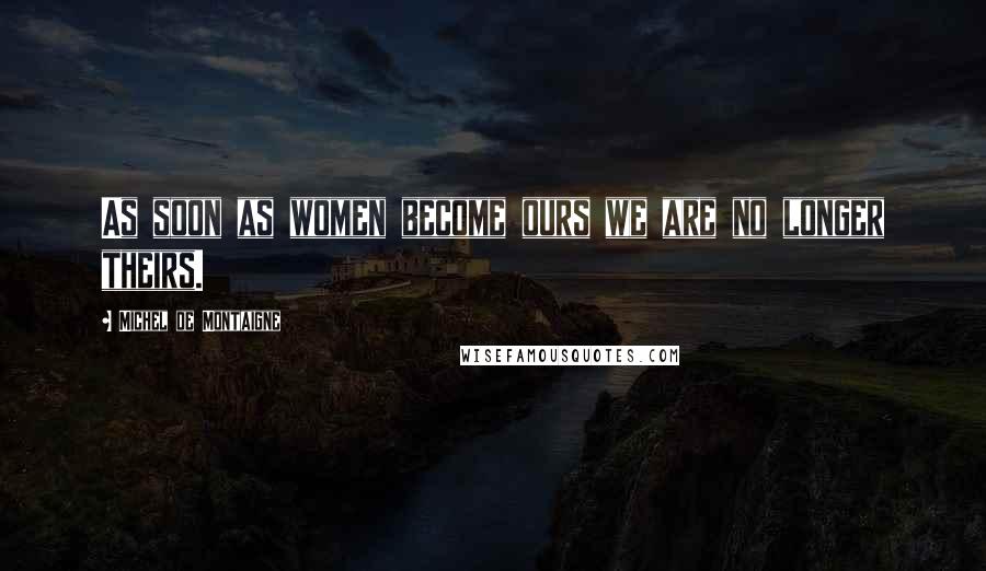 Michel De Montaigne Quotes: As soon as women become ours we are no longer theirs.
