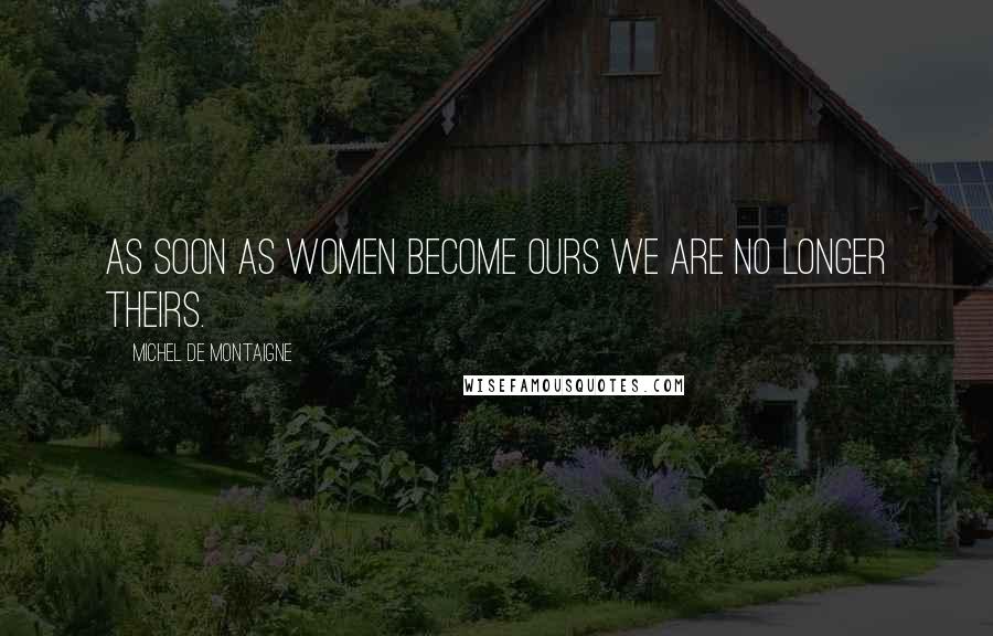 Michel De Montaigne Quotes: As soon as women become ours we are no longer theirs.