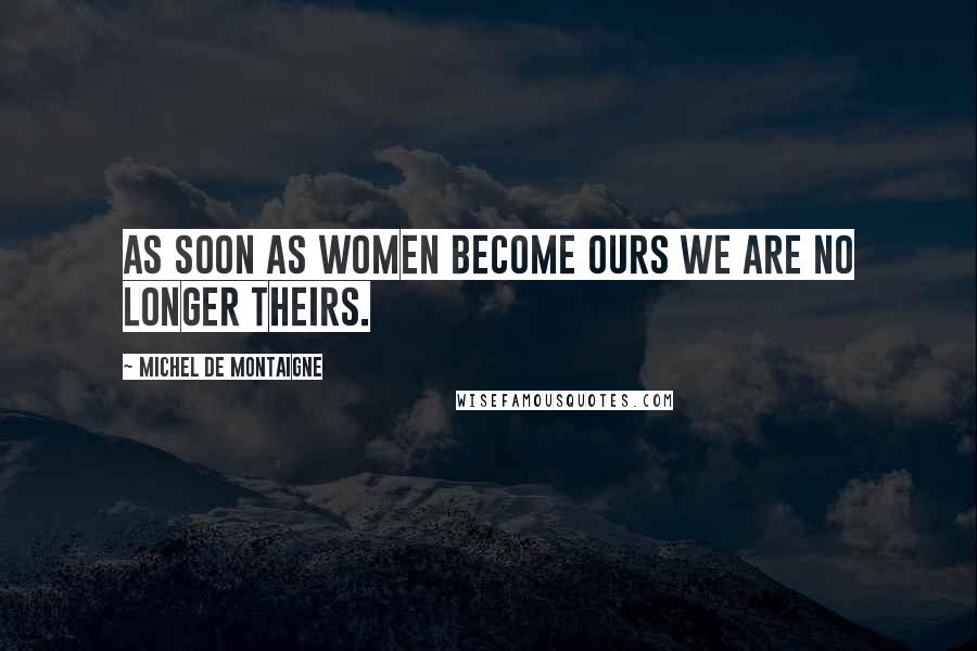 Michel De Montaigne Quotes: As soon as women become ours we are no longer theirs.