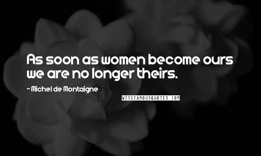 Michel De Montaigne Quotes: As soon as women become ours we are no longer theirs.