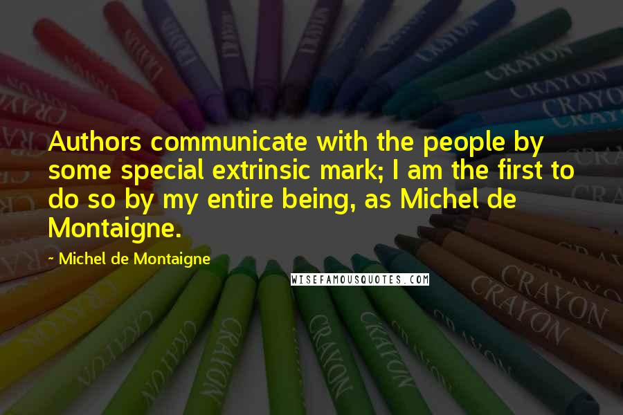 Michel De Montaigne Quotes: Authors communicate with the people by some special extrinsic mark; I am the first to do so by my entire being, as Michel de Montaigne.