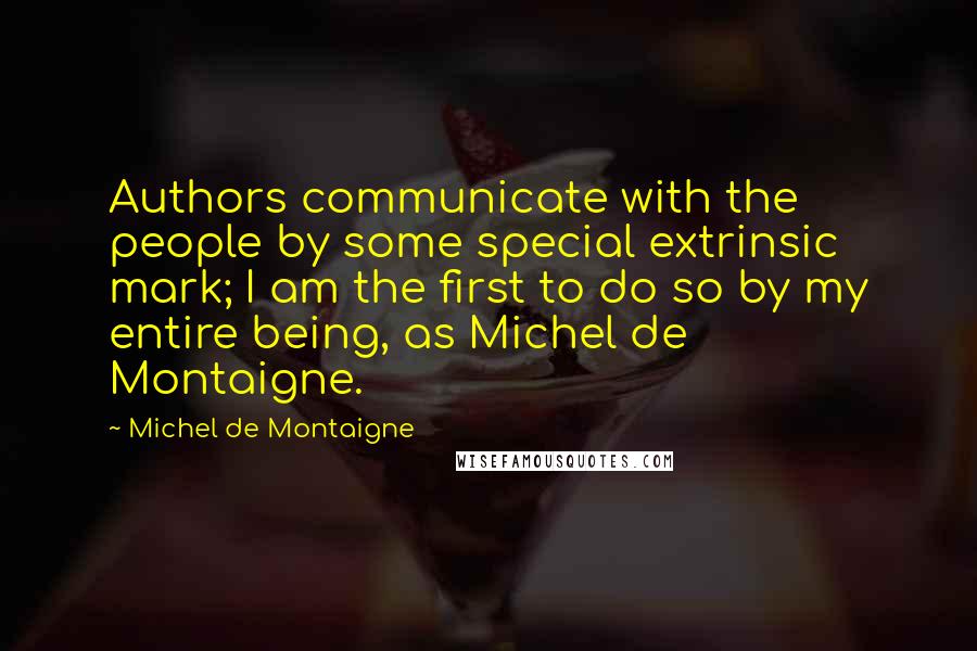 Michel De Montaigne Quotes: Authors communicate with the people by some special extrinsic mark; I am the first to do so by my entire being, as Michel de Montaigne.