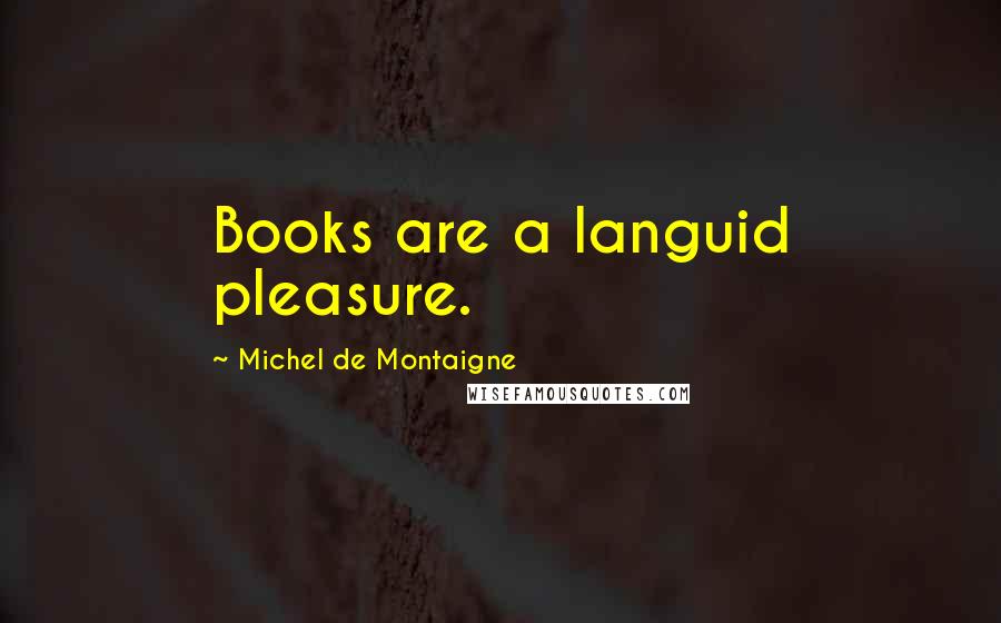 Michel De Montaigne Quotes: Books are a languid pleasure.
