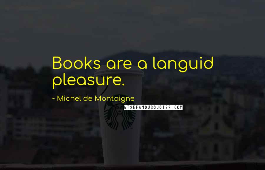Michel De Montaigne Quotes: Books are a languid pleasure.