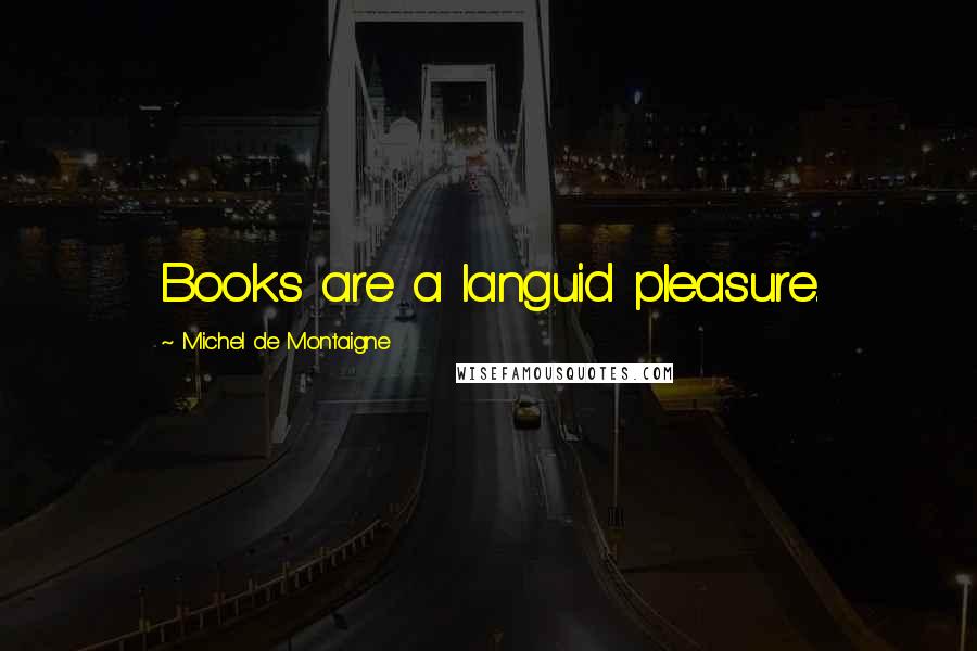 Michel De Montaigne Quotes: Books are a languid pleasure.