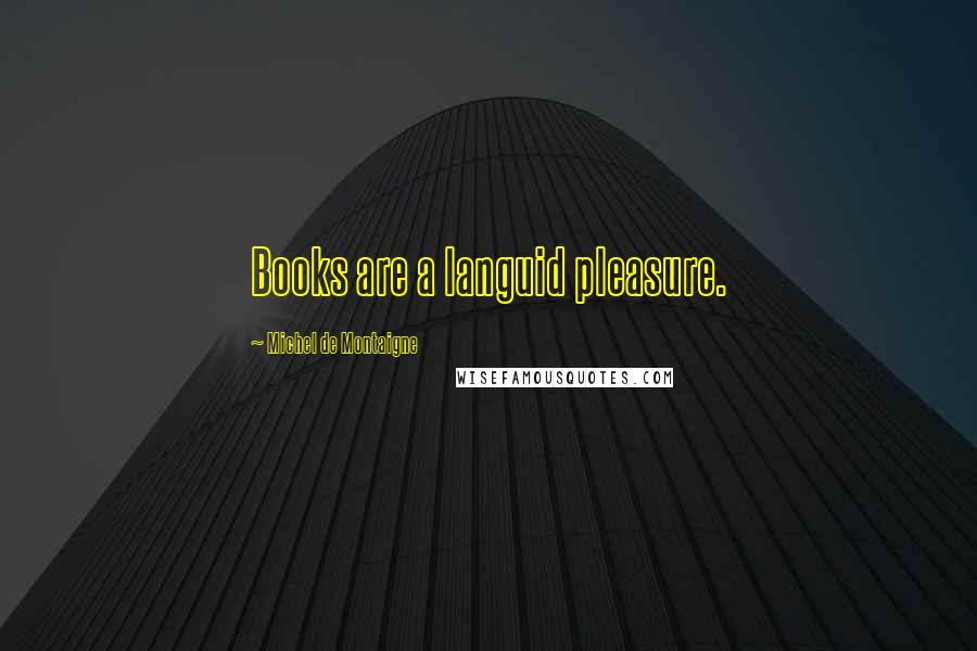Michel De Montaigne Quotes: Books are a languid pleasure.