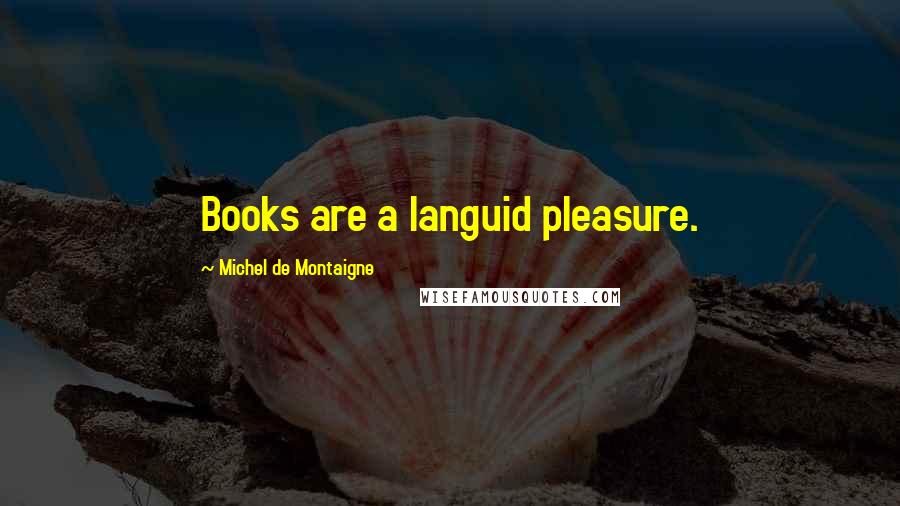 Michel De Montaigne Quotes: Books are a languid pleasure.