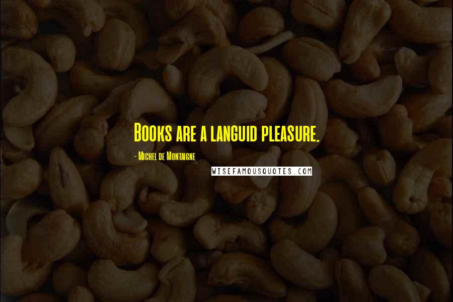 Michel De Montaigne Quotes: Books are a languid pleasure.
