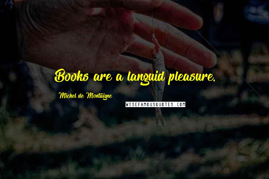 Michel De Montaigne Quotes: Books are a languid pleasure.