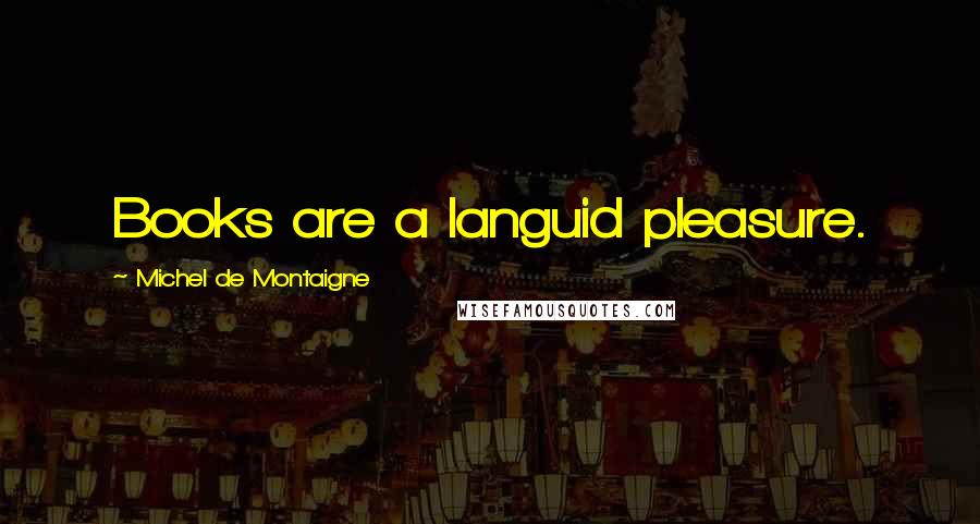 Michel De Montaigne Quotes: Books are a languid pleasure.