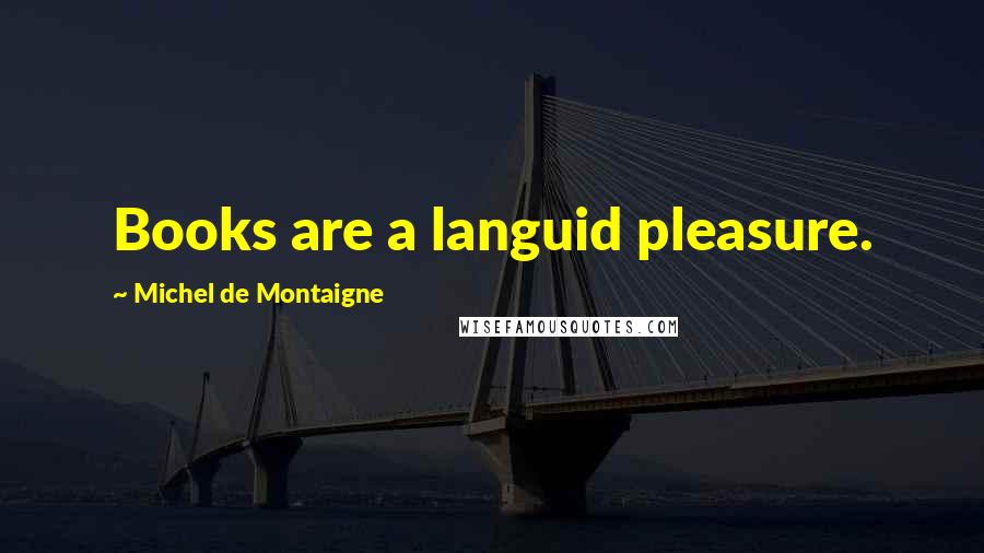 Michel De Montaigne Quotes: Books are a languid pleasure.