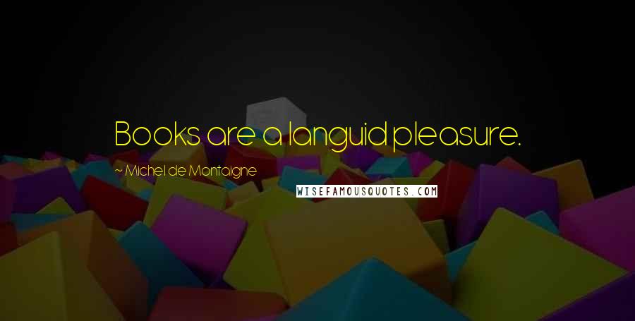 Michel De Montaigne Quotes: Books are a languid pleasure.