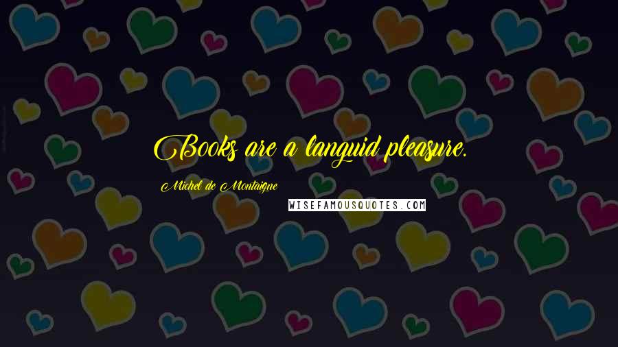 Michel De Montaigne Quotes: Books are a languid pleasure.