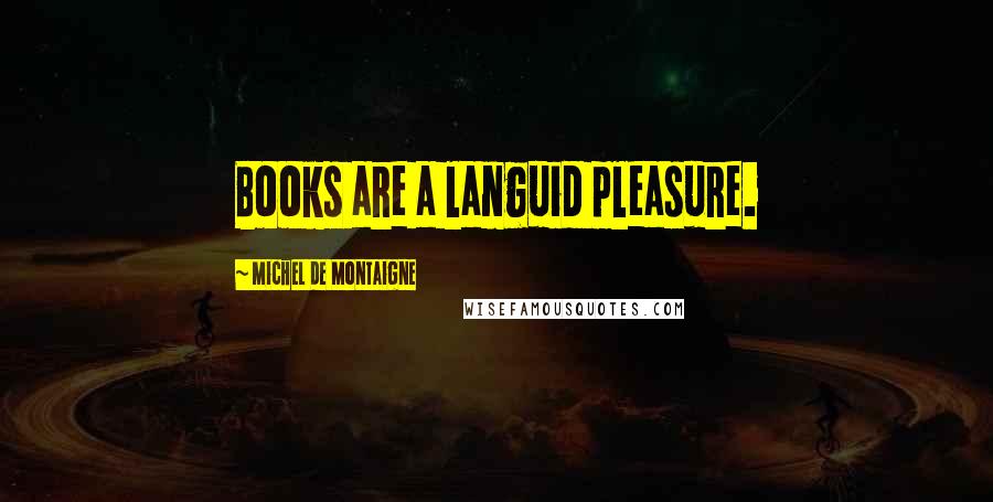 Michel De Montaigne Quotes: Books are a languid pleasure.