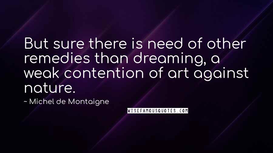 Michel De Montaigne Quotes: But sure there is need of other remedies than dreaming, a weak contention of art against nature.