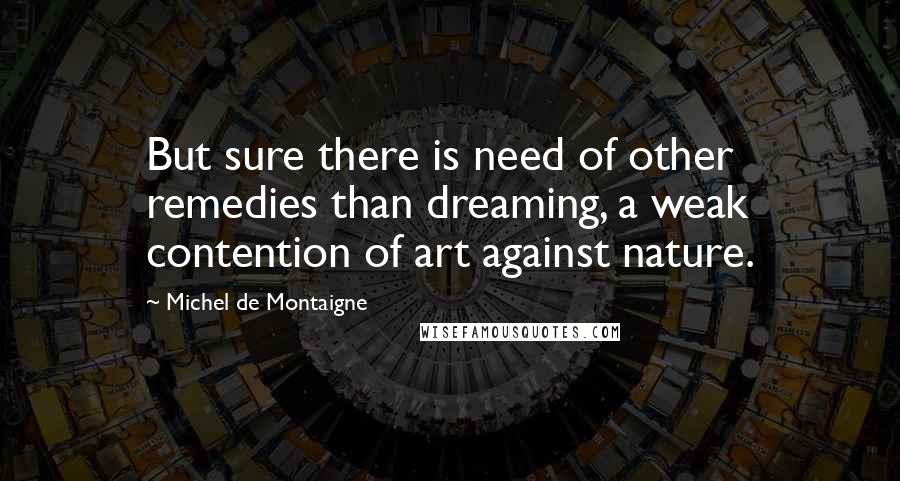 Michel De Montaigne Quotes: But sure there is need of other remedies than dreaming, a weak contention of art against nature.