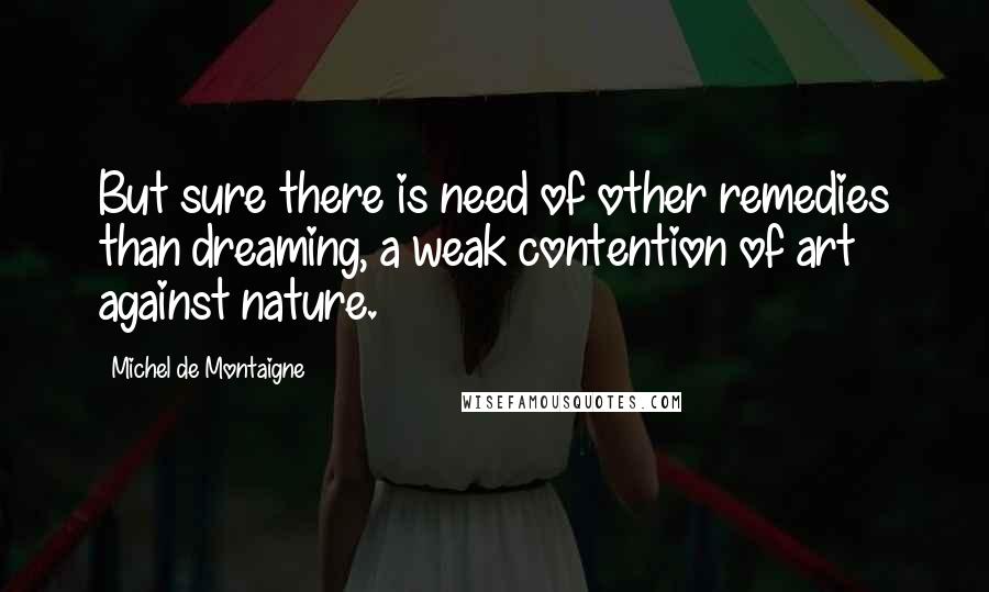 Michel De Montaigne Quotes: But sure there is need of other remedies than dreaming, a weak contention of art against nature.