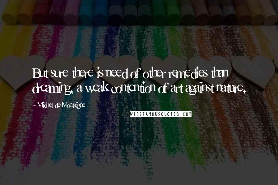 Michel De Montaigne Quotes: But sure there is need of other remedies than dreaming, a weak contention of art against nature.