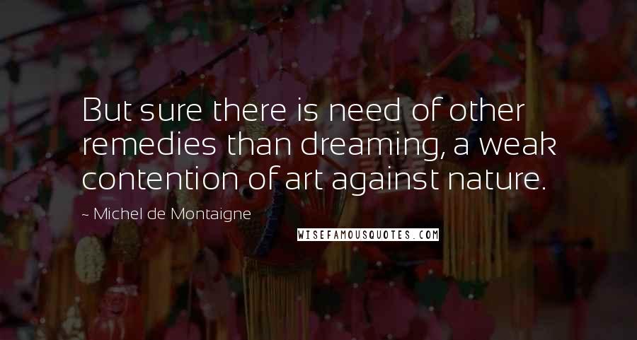 Michel De Montaigne Quotes: But sure there is need of other remedies than dreaming, a weak contention of art against nature.